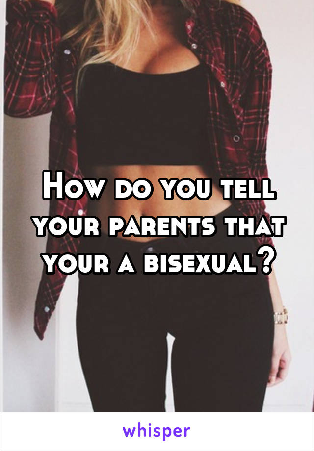 How do you tell your parents that your a bisexual?