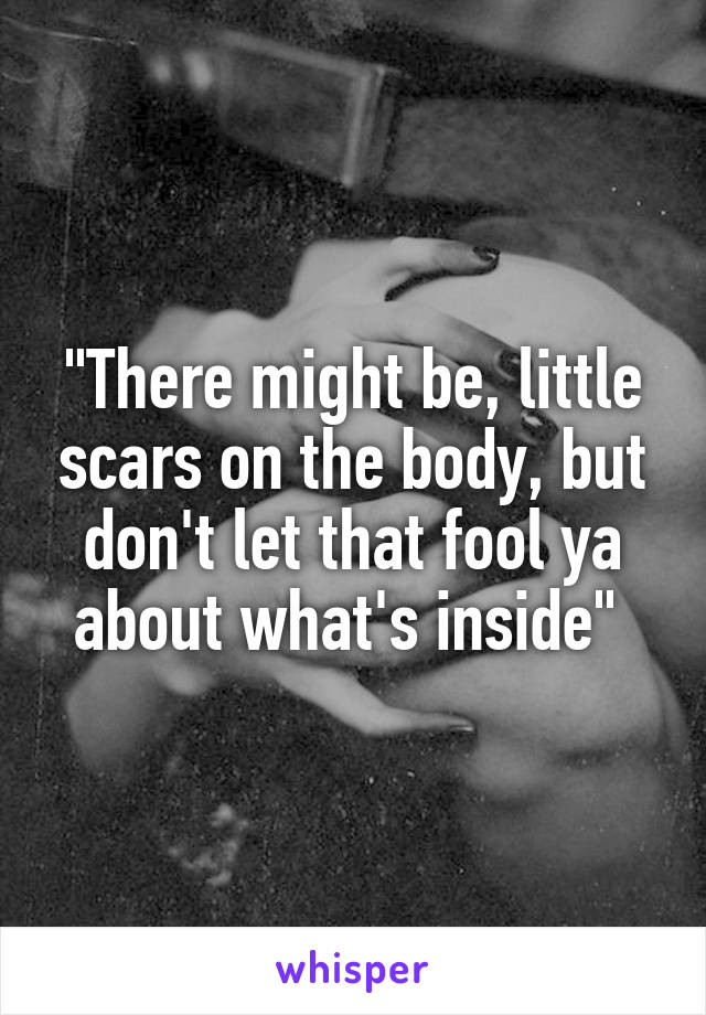 "There might be, little scars on the body, but don't let that fool ya about what's inside" 