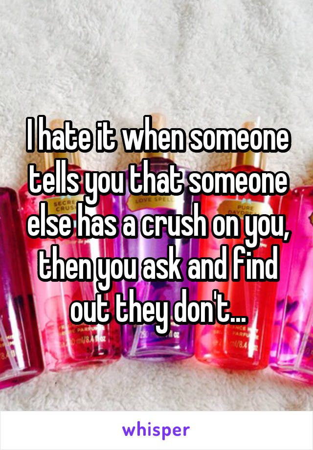 I hate it when someone tells you that someone else has a crush on you, then you ask and find out they don't...