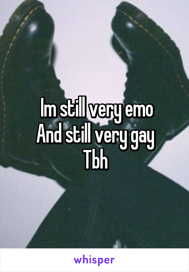  Im still very emo
And still very gay
Tbh