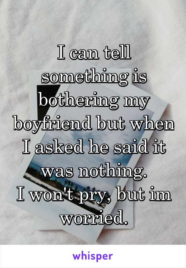 I can tell something is bothering my boyfriend but when I asked he said it was nothing.
I won't pry, but im worried.