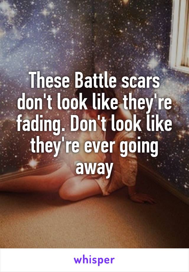 These Battle scars don't look like they're fading. Don't look like they're ever going away
