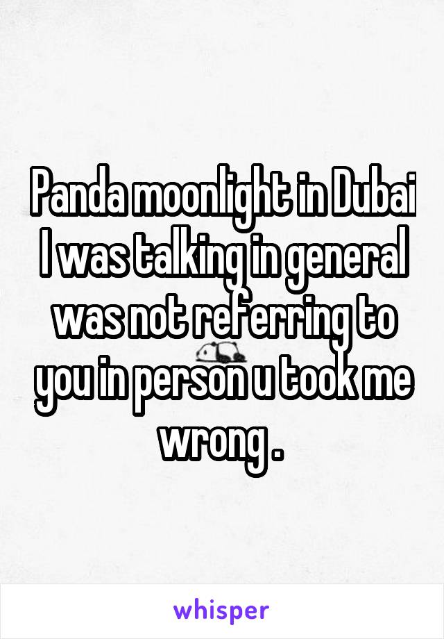 Panda moonlight in Dubai I was talking in general was not referring to you in person u took me wrong . 