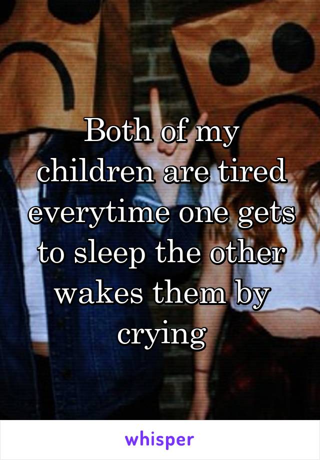 Both of my children are tired everytime one gets to sleep the other wakes them by crying