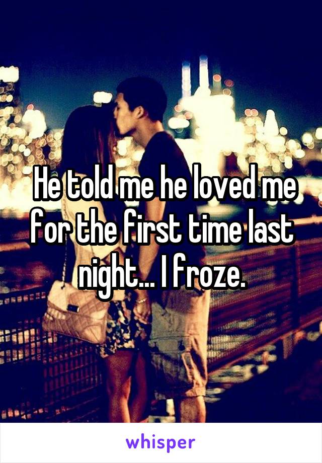  He told me he loved me for the first time last night... I froze.