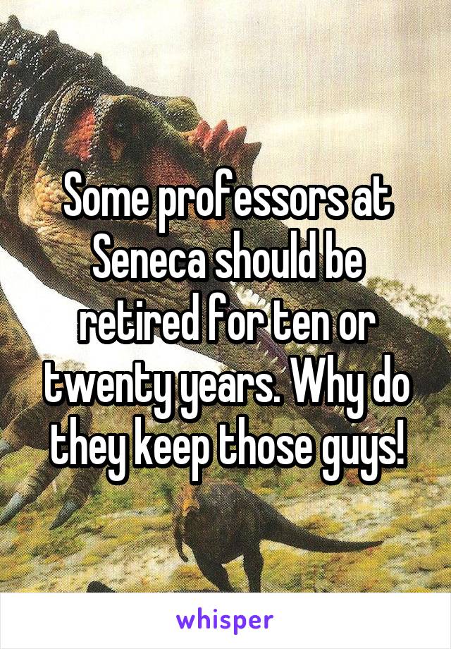 Some professors at Seneca should be retired for ten or twenty years. Why do they keep those guys!