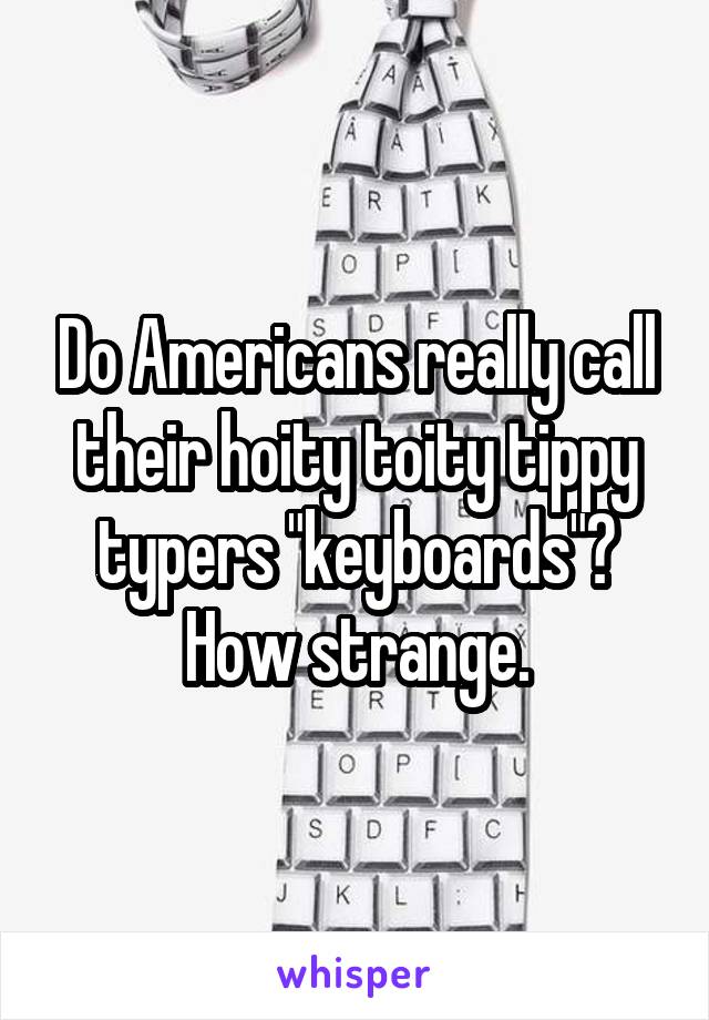 Do Americans really call their hoity toity tippy typers "keyboards"? How strange.
