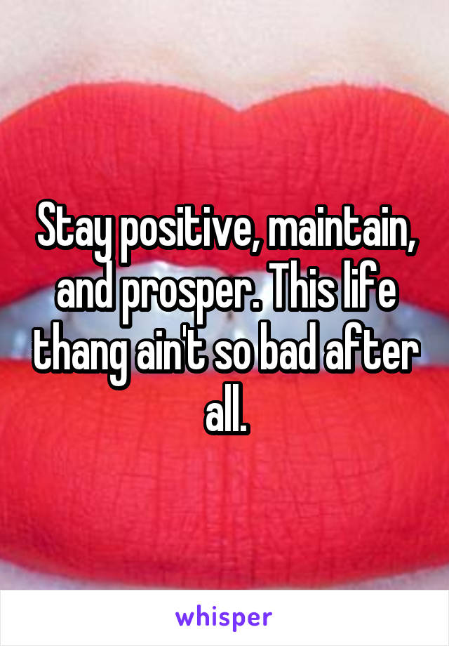 Stay positive, maintain, and prosper. This life thang ain't so bad after all.