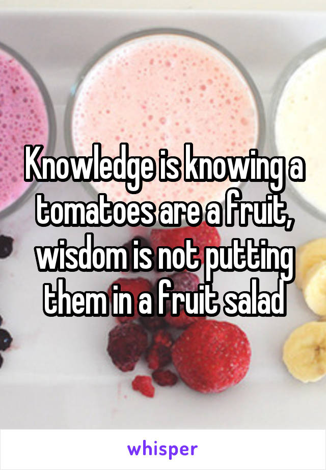Knowledge is knowing a tomatoes are a fruit, wisdom is not putting them in a fruit salad