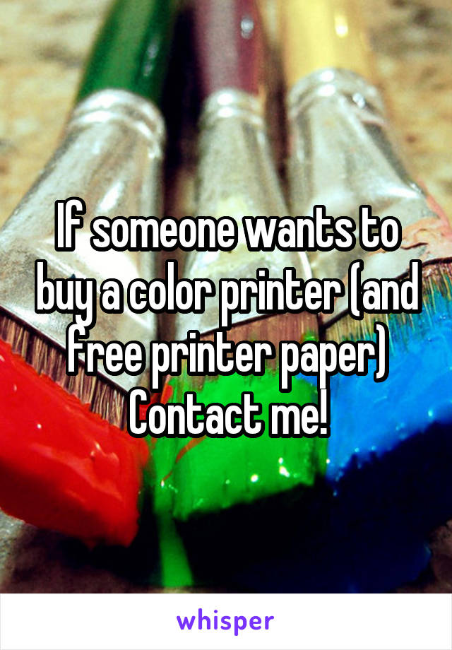 If someone wants to buy a color printer (and free printer paper)
Contact me!
