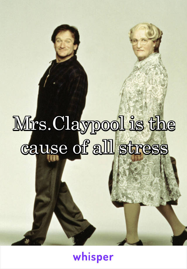 Mrs.Claypool is the cause of all stress