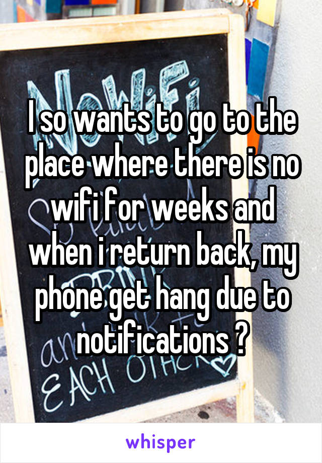 I so wants to go to the place where there is no wifi for weeks and when i return back, my phone get hang due to notifications 😹