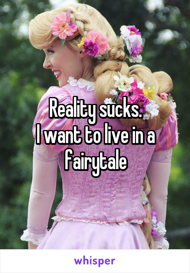 Reality sucks.
I want to live in a fairytale