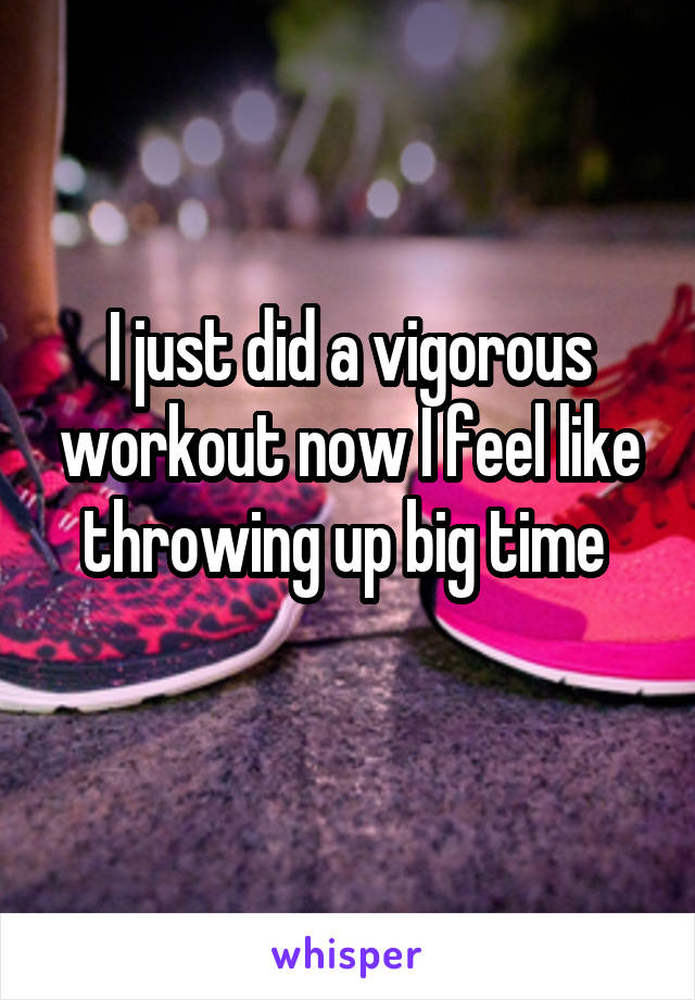 I just did a vigorous workout now I feel like throwing up big time 
