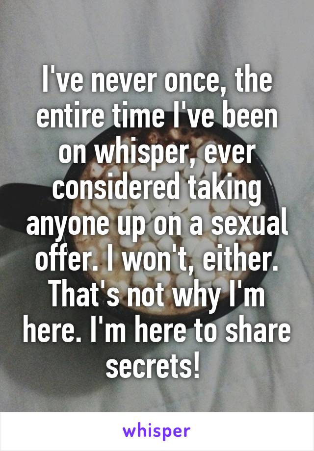 I've never once, the entire time I've been on whisper, ever considered taking anyone up on a sexual offer. I won't, either. That's not why I'm here. I'm here to share secrets! 