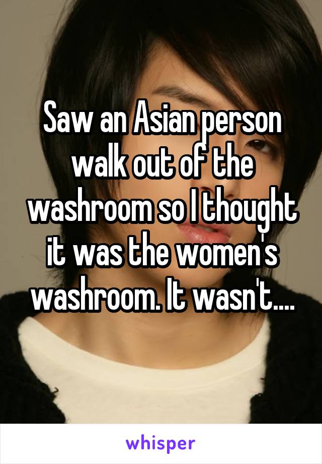 Saw an Asian person walk out of the washroom so I thought it was the women's washroom. It wasn't....

