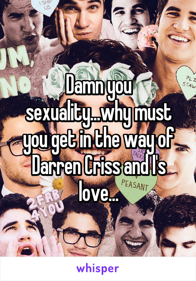 Damn you sexuality...why must you get in the way of Darren Criss and I's love...