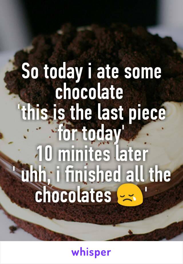 So today i ate some chocolate 
'this is the last piece for today'
10 minites later
' uhh, i finished all the chocolates 😢'