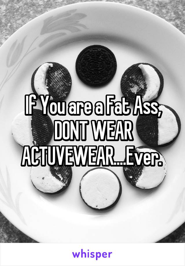 If You are a Fat Ass, DONT WEAR ACTUVEWEAR....Ever. 