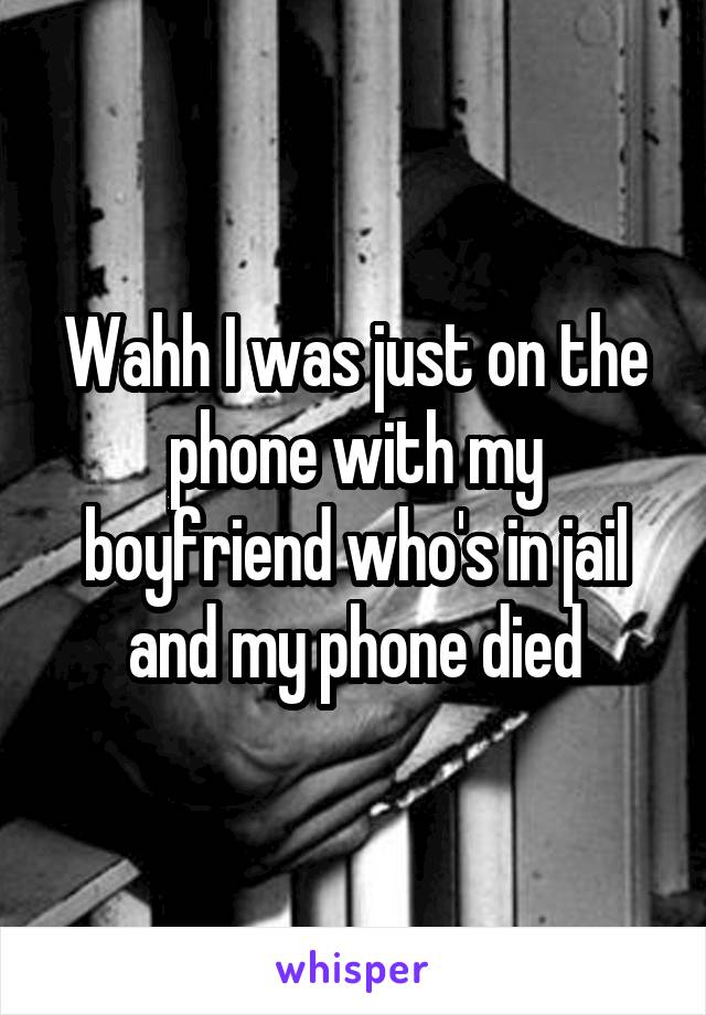 Wahh I was just on the phone with my boyfriend who's in jail and my phone died