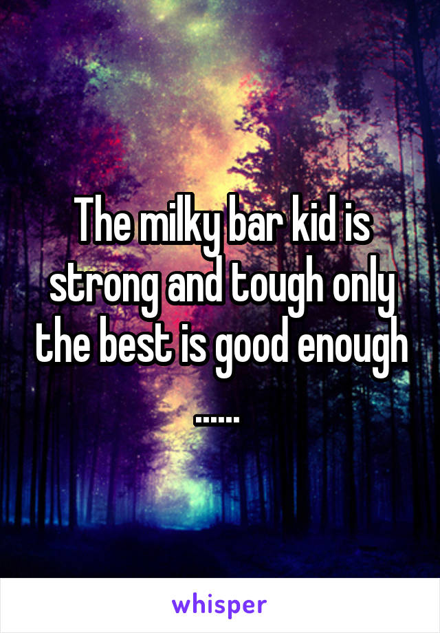 The milky bar kid is strong and tough only the best is good enough ...... 