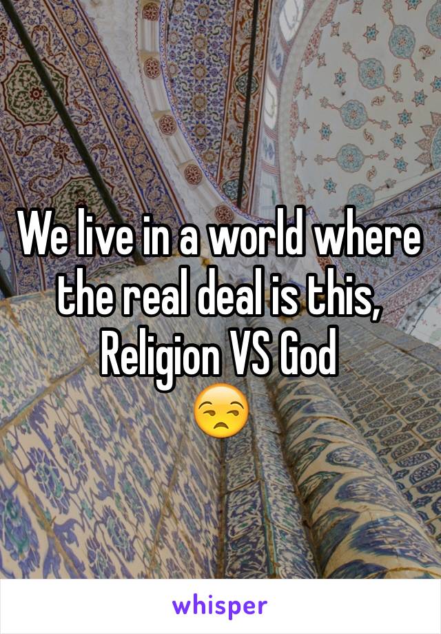 We live in a world where the real deal is this, 
Religion VS God 
😒