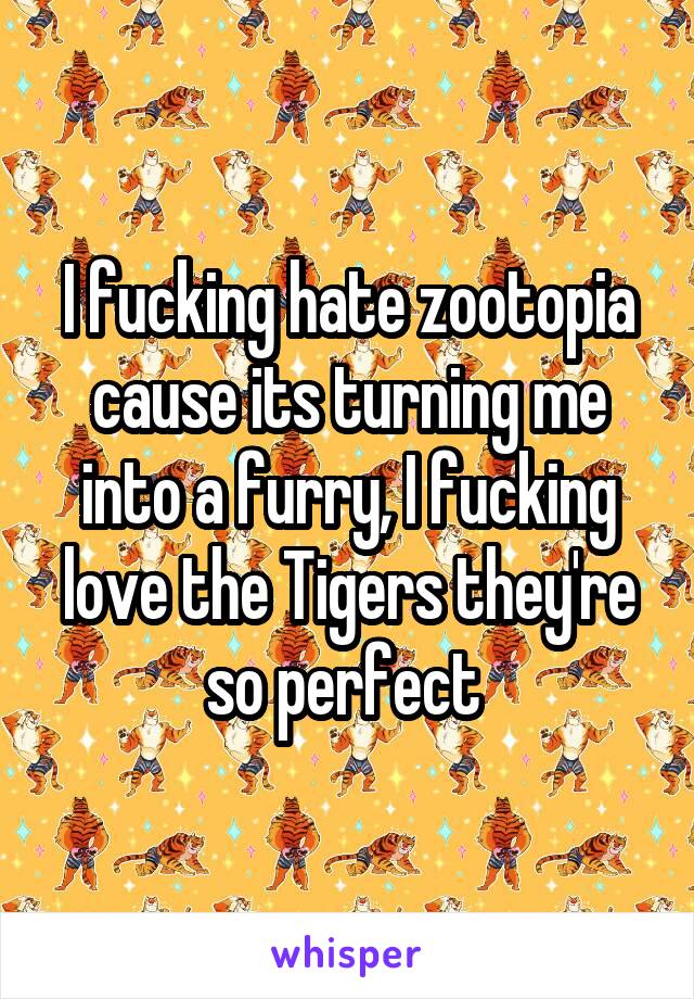 I fucking hate zootopia cause its turning me into a furry, I fucking love the Tigers they're so perfect 