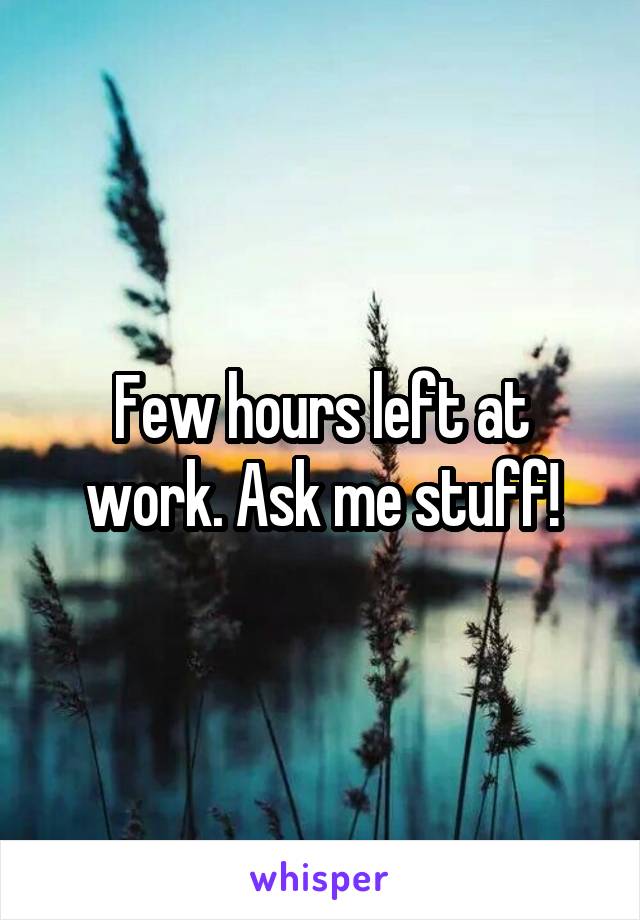 Few hours left at work. Ask me stuff!