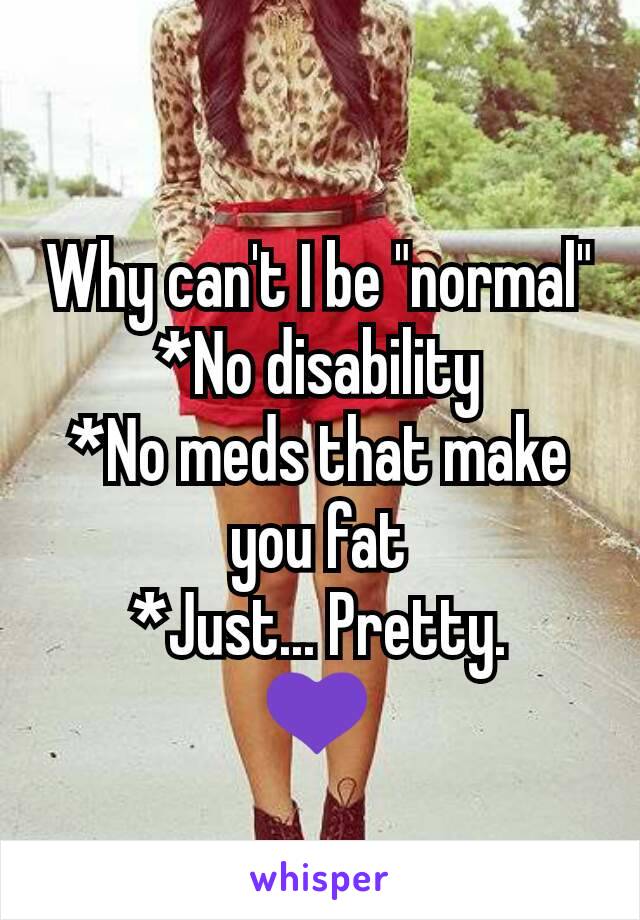 Why can't I be "normal" *No disability
*No meds that make you fat
*Just... Pretty.
💜