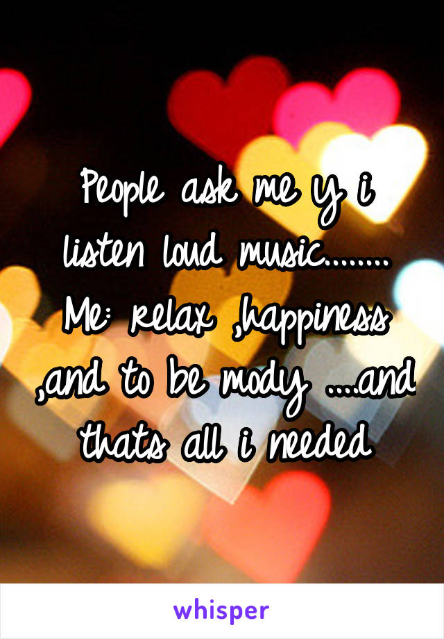 People ask me y i listen loud music........
Me: relax ,happiness ,and to be mody ....and thats all i needed
