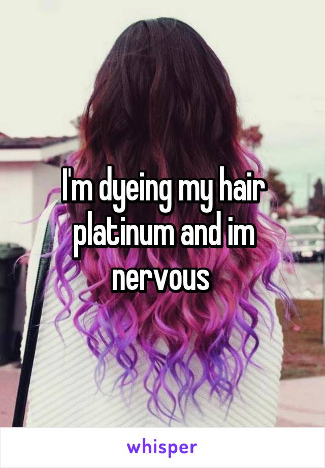 I'm dyeing my hair platinum and im nervous 