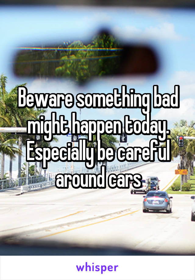 Beware something bad might happen today.
Especially be careful around cars