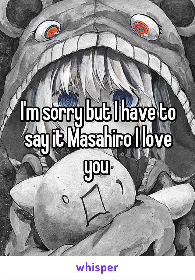 I'm sorry but I have to say it Masahiro I love you 