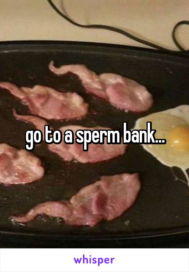 go to a sperm bank...