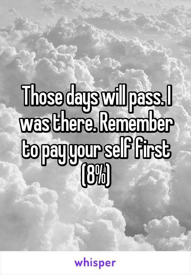Those days will pass. I was there. Remember to pay your self first (8%)