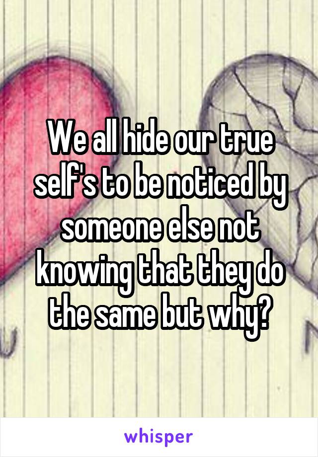 We all hide our true self's to be noticed by someone else not knowing that they do the same but why?
