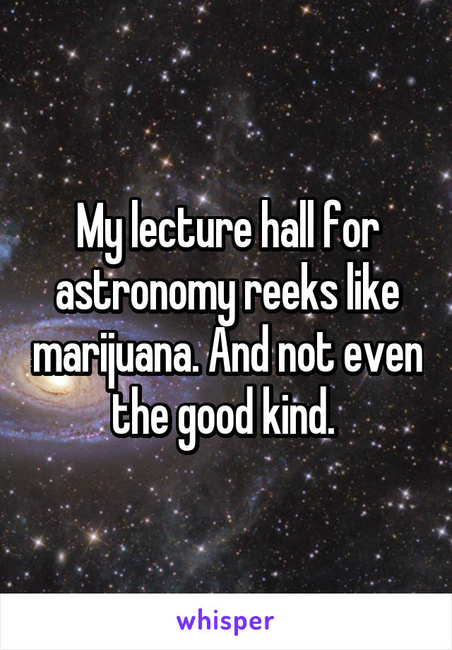 My lecture hall for astronomy reeks like marijuana. And not even the good kind. 
