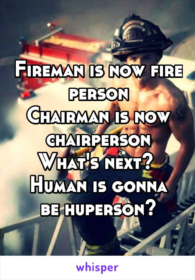 Fireman is now fire person
Chairman is now chairperson
What's next? 
Human is gonna be huperson?