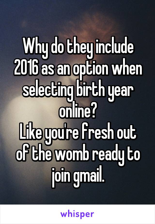 Why do they include 2016 as an option when selecting birth year online?
Like you're fresh out of the womb ready to join gmail.