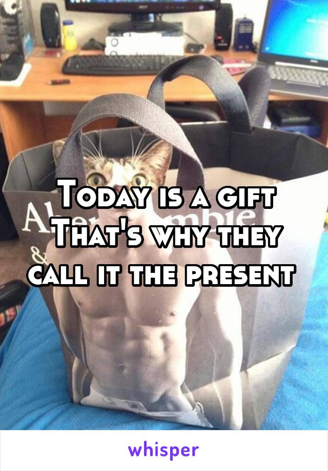 Today is a gift
That's why they call it the present 