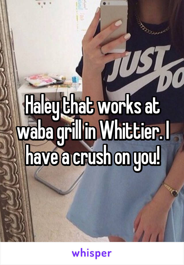 Haley that works at waba grill in Whittier. I have a crush on you!