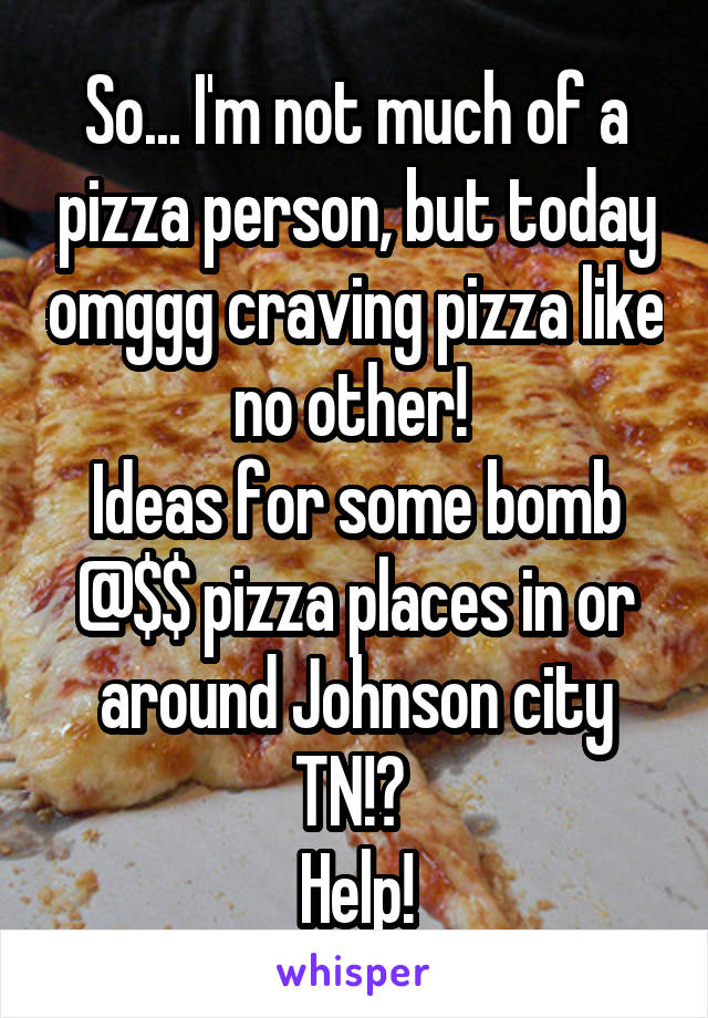 So... I'm not much of a pizza person, but today omggg craving pizza like no other! 
Ideas for some bomb @$$ pizza places in or around Johnson city TN!? 
Help!