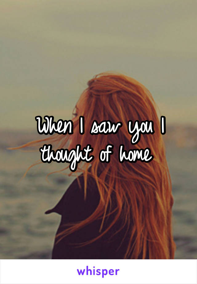 When I saw you I thought of home 