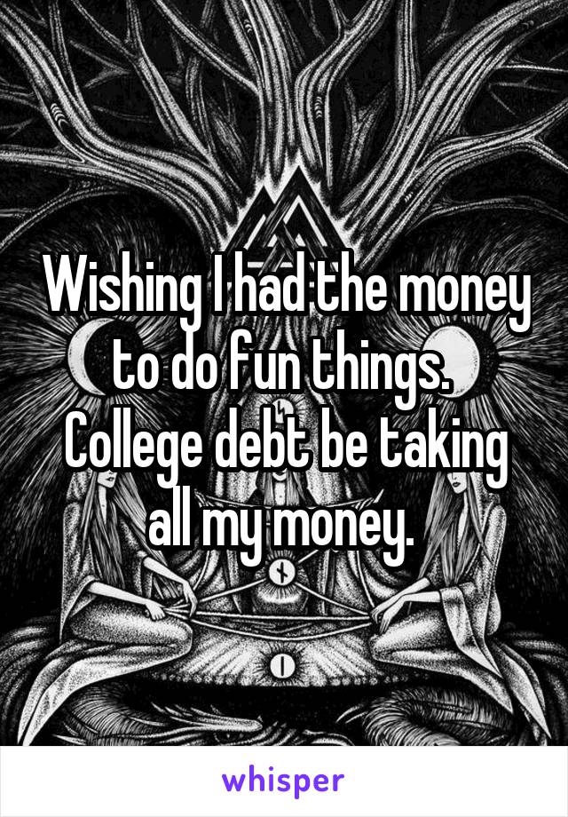 Wishing I had the money to do fun things. 
College debt be taking all my money. 