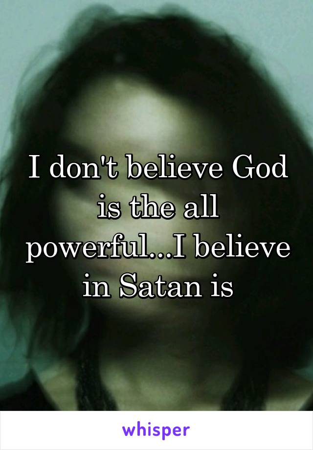 I don't believe God is the all powerful...I believe in Satan is