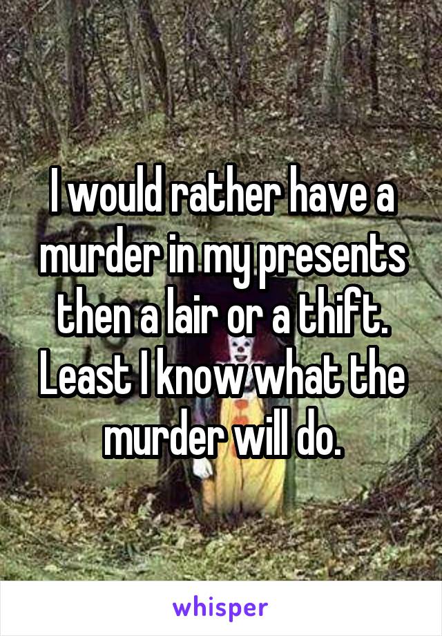 I would rather have a murder in my presents then a lair or a thift. Least I know what the murder will do.