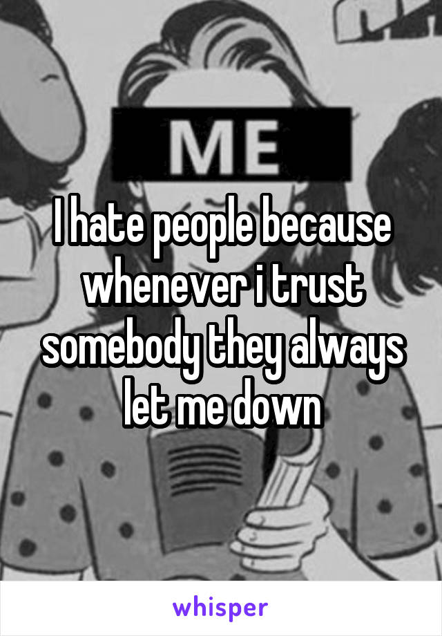I hate people because whenever i trust somebody they always let me down
