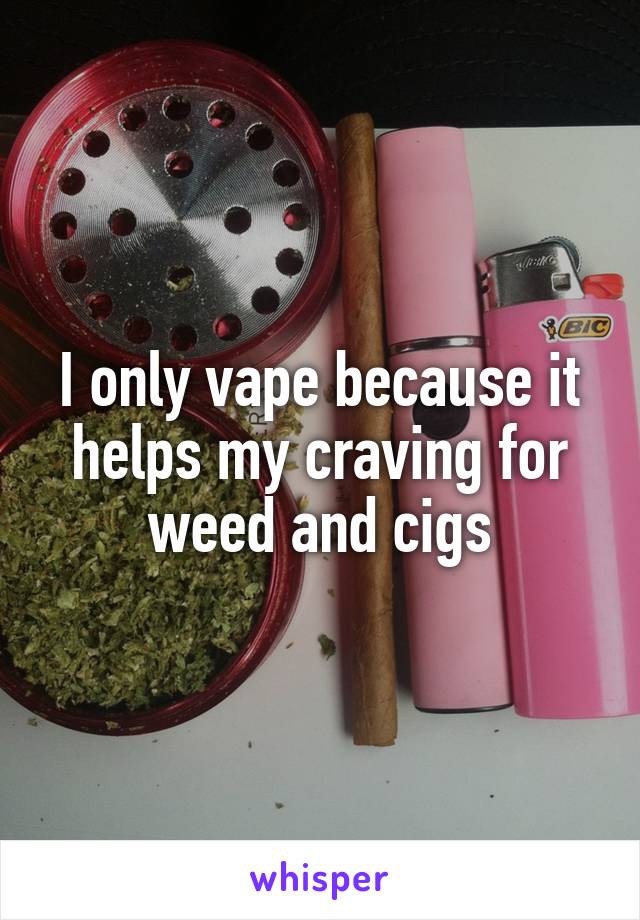 I only vape because it helps my craving for weed and cigs