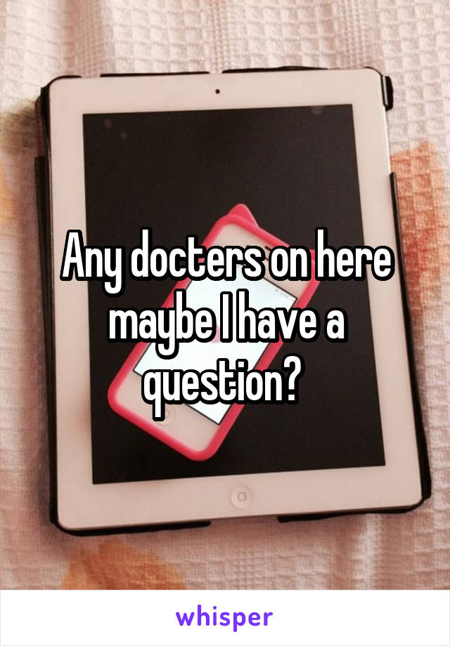 Any docters on here maybe I have a question? 