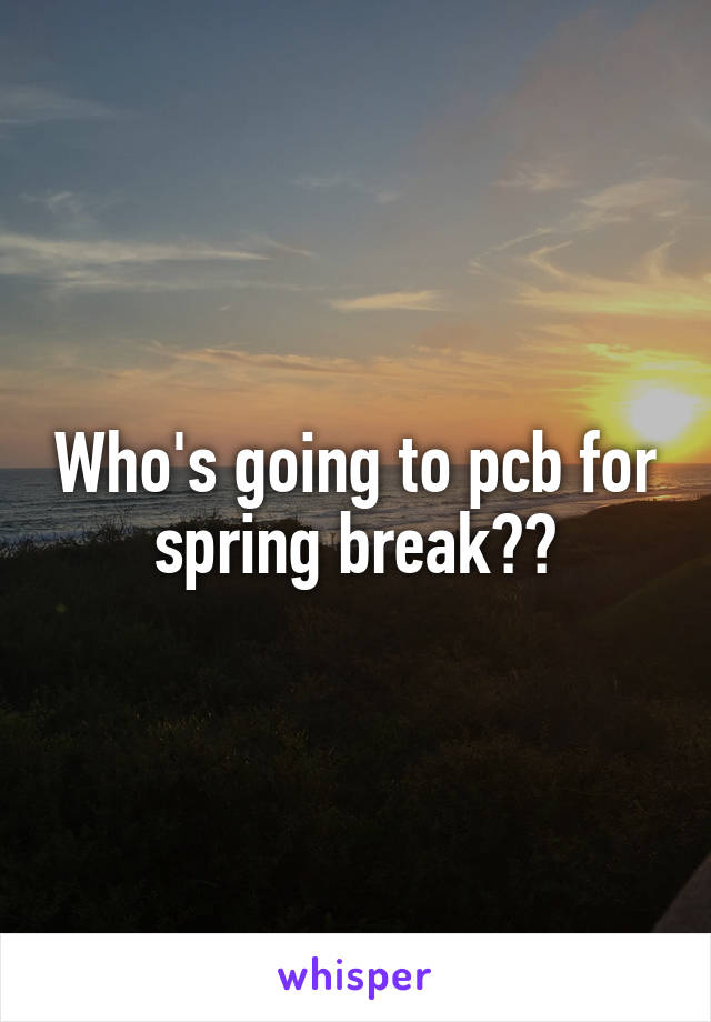Who's going to pcb for spring break??